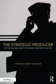 Title: The Strategic Producer: On the Art and Craft of Making Your First Feature, Author: Federico Arditti Muchnik