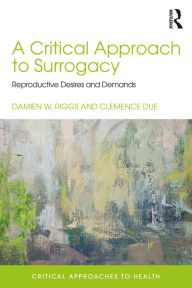 Title: A Critical Approach to Surrogacy: Reproductive Desires and Demands, Author: Damien Riggs