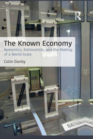 Title: The Known Economy: Romantics, Rationalists, and the Making of a World Scale, Author: Colin Danby