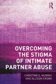 Title: Overcoming the Stigma of Intimate Partner Abuse, Author: Christine E Murray