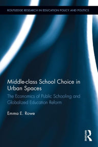 Title: Middle-class School Choice in Urban Spaces: The economics of public schooling and globalized education reform, Author: Emma Rowe