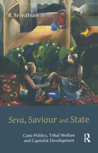 Title: Seva, Saviour and State: Caste Politics, Tribal Welfare and Capitalist Development, Author: R. Srivatsan