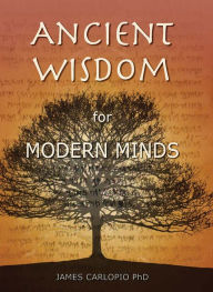 Title: Ancient Wisdom for Modern Minds: A Thinking Heart and a Feeling Mind, Author: James Carlopio