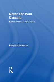 Title: Never Far from Dancing: Ballet artists in new roles, Author: Barbara Newman