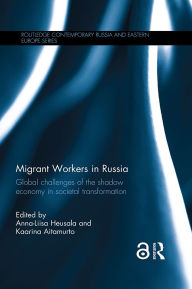 Title: Migrant Workers in Russia: Global Challenges of the Shadow Economy in Societal Transformation, Author: Anna-Liisa Heusala