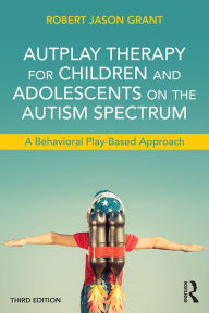 Title: AutPlay Therapy for Children and Adolescents on the Autism Spectrum: A Behavioral Play-Based Approach, Third Edition, Author: Robert Jason Grant