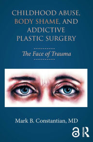 Title: Childhood Abuse, Body Shame, and Addictive Plastic Surgery: The Face of Trauma, Author: Mark B. Constantian