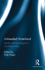 Title: Unheeded Hinterland: Identity and sovereignty in Northeast India, Author: Dilip Gogoi