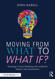 Title: Moving From What to What If?: Teaching Critical Thinking with Authentic Inquiry and Assessments, Author: John Barell