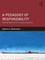 Title: A Pedagogy of Responsibility: Wendell Berry for EcoJustice Education, Author: Rebecca A. Martusewicz