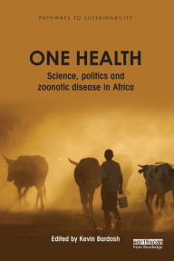 Title: One Health: Science, politics and zoonotic disease in Africa, Author: Kevin Bardosh
