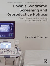 Title: Down's Syndrome Screening and Reproductive Politics: Care, Choice, and Disability in the Prenatal Clinic, Author: Gareth M. Thomas