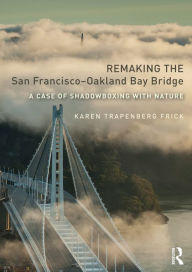 Title: Remaking the San Francisco-Oakland Bay Bridge: A Case of Shadowboxing with Nature, Author: Karen Trapenberg Frick