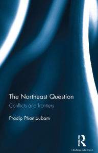 Title: The Northeast Question: Conflicts and frontiers, Author: Pradip Phanjoubam