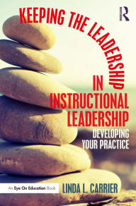 Title: Keeping the Leadership in Instructional Leadership: Developing Your Practice, Author: Linda L. Carrier