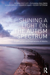 Title: Shining a Light on the Autism Spectrum: Experiences and Aspirations of Adults, Author: Debra Costley