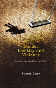 Title: Gender, Identity and Violence: Female Deselection in India, Author: Rainuka Dagar
