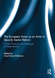 Title: The European Union as an Actor in Security Sector Reform: Current Practices and Challenges of Implementation, Author: Oya Dursun-Ozkanca