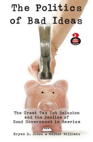 Title: The Politics of Bad Ideas: The Great Tax Cut Delusion and the Decline of Good Government in America, Author: Bryan Jones