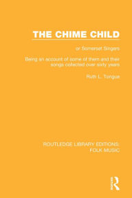 Title: The Chime Child: or Somerset Singers Being An Account of Some of Them and Their Songs Collected Over Sixty Years, Author: Ruth L. Tongue