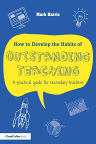 Title: How to Develop the Habits of Outstanding Teaching: A practical guide for secondary teachers, Author: Mark Harris