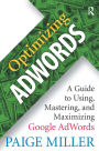 Optimizing AdWords: A Guide to Using, Mastering, and Maximizing Google AdWords