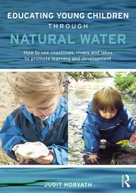 Title: Educating Young Children through Natural Water: How to use coastlines, rivers and lakes to promote learning and development, Author: Judit Horvath