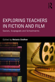 Title: Exploring Teachers in Fiction and Film: Saviors, Scapegoats and Schoolmarms, Author: Melanie Shoffner