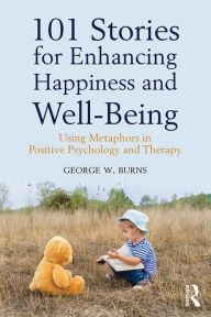 Title: 101 Stories for Enhancing Happiness and Well-Being: Using Metaphors in Positive Psychology and Therapy, Author: George W. Burns