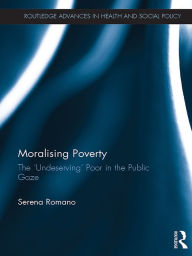 Title: Moralising Poverty: The 'Undeserving' Poor in the Public Gaze, Author: Serena Romano