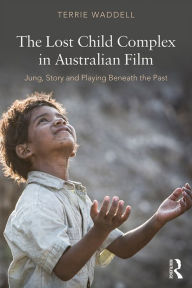 Title: The Lost Child Complex in Australian Film: Jung, Story and Playing Beneath the Past, Author: Terrie Waddell
