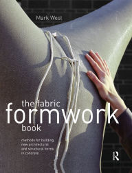 Title: The Fabric Formwork Book: Methods for Building New Architectural and Structural Forms in Concrete, Author: Mark West