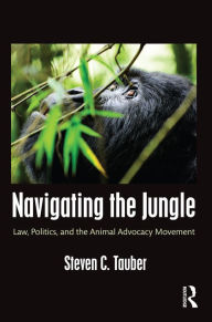 Title: Navigating the Jungle: Law, Politics, and the Animal Advocacy Movement, Author: Steven C. Tauber