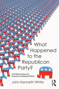 Title: What Happened to the Republican Party?: And What It Means for American Presidential Politics, Author: John White