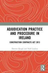 Title: Adjudication Practice and Procedure in Ireland: Construction Contracts Act 2013, Author: Damien Keogh