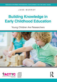 Title: Building Knowledge in Early Childhood Education: Young Children Are Researchers, Author: Jane Murray