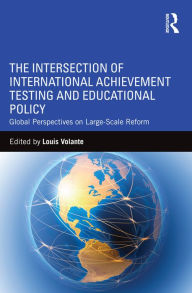 Title: The Intersection of International Achievement Testing and Educational Policy: Global Perspectives on Large-Scale Reform, Author: Louis Volante