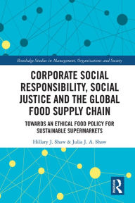 Title: Corporate Social Responsibility, Social Justice and the Global Food Supply Chain: Towards an Ethical Food Policy for Sustainable Supermarkets, Author: Hillary Shaw