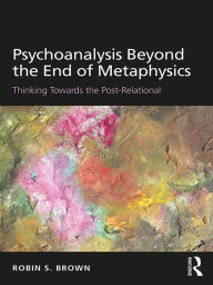 Title: Psychoanalysis Beyond the End of Metaphysics: Thinking Towards the Post-Relational, Author: Robin S. Brown