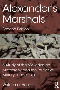 Title: Alexander's Marshals: A Study of the Makedonian Aristocracy and the Politics of Military Leadership, Author: Waldemar Heckel