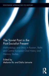 Title: The Soviet Past in the Post-Socialist Present: Methodology and Ethics in Russian, Baltic and Central European Oral History and Memory Studies, Author: Melanie Ilic