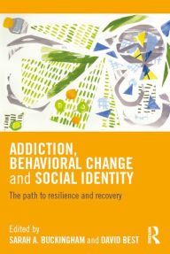 Title: Addiction, Behavioral Change and Social Identity: The path to resilience and recovery, Author: Sarah Buckingham