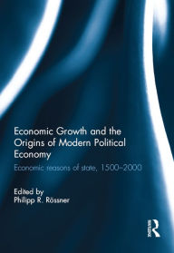 Title: Economic Growth and the Origins of Modern Political Economy: Economic reasons of state, 1500-2000, Author: Philipp R. Rössner