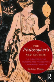 Title: The Philosopher's New Clothes: The Theaetetus, the Academy, and Philosophy's Turn against Fashion, Author: Nickolas Pappas