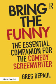 Title: Bring the Funny: The Essential Companion for the Comedy Screenwriter, Author: Greg DePaul