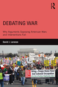 Title: Debating War: Why Arguments Opposing American Wars and Interventions Fail, Author: David Lorenzo