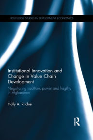 Title: Institutional Innovation and Change in Value Chain Development: Negotiating tradition, power and fragility in Afghanistan, Author: Holly A. Ritchie