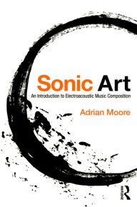 Title: Sonic Art: An Introduction to Electroacoustic Music Composition, Author: Adrian Moore