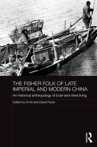 Title: The Fisher Folk of Late Imperial and Modern China: An Historical Anthropology of Boat-and-Shed Living, Author: Xi He