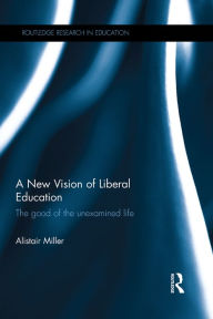 Title: A New Vision of Liberal Education: The good of the unexamined life, Author: Alistair Miller